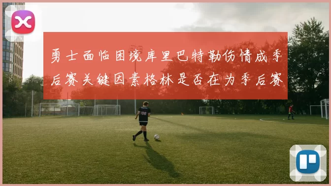 勇士面临困境库里巴特勒伤情成季后赛关键因素格林是否在为季后赛装死