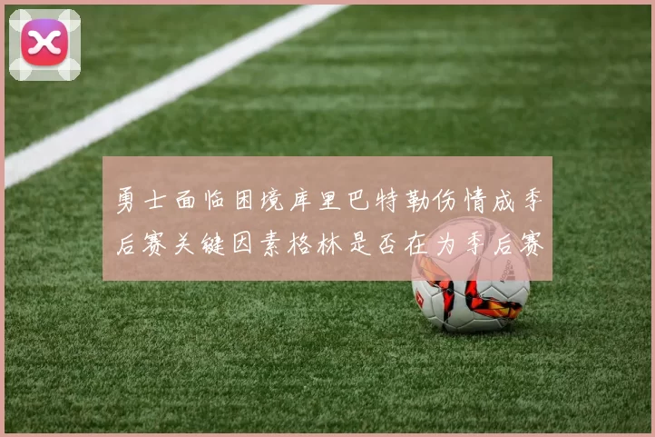 勇士面临困境库里巴特勒伤情成季后赛关键因素格林是否在为季后赛装死
