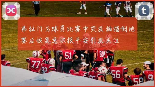 弗拉门戈球员比赛中突发抽搐倒地赛后恢复意识报平安引发关注