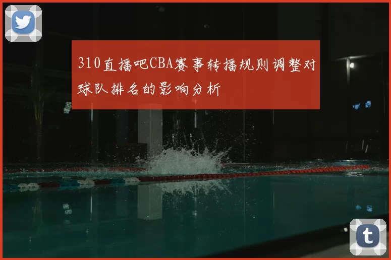 310直播吧CBA赛事转播规则调整对球队排名的影响分析