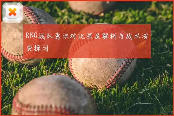 RNG战队意识对比深度解析与战术演变探讨