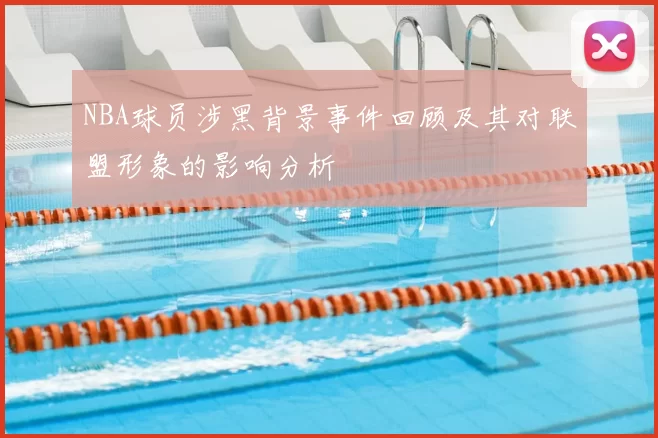 NBA球员涉黑背景事件回顾及其对联盟形象的影响分析