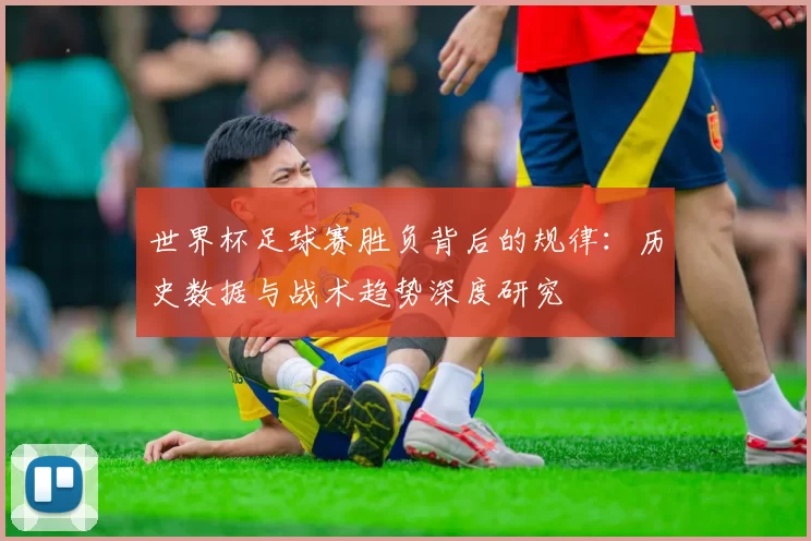 世界杯足球赛胜负背后的规律:历史数据与战术趋势深度研究
