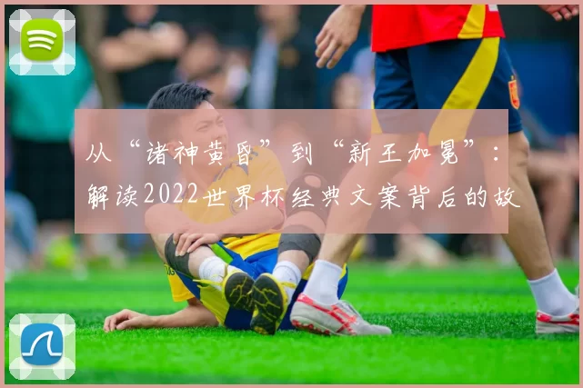 从“诸神黄昏”到“新王加冕”:解读2022世界杯经典文案背后的故事