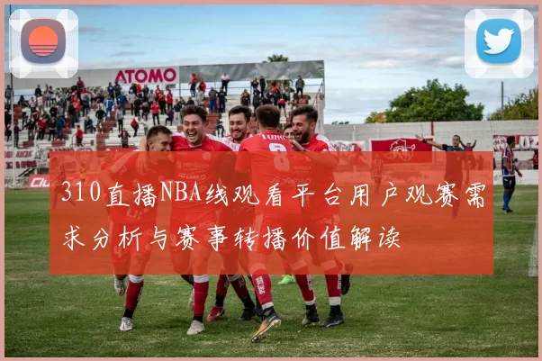 310直播NBA线观看平台用户观赛需求分析与赛事转播价值解读