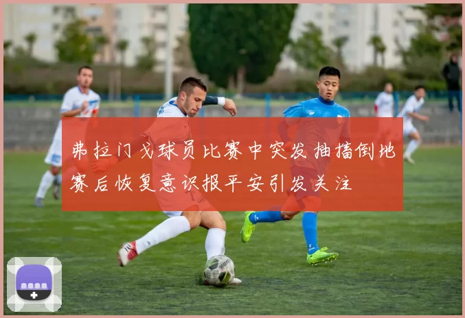 弗拉门戈球员比赛中突发抽搐倒地赛后恢复意识报平安引发关注