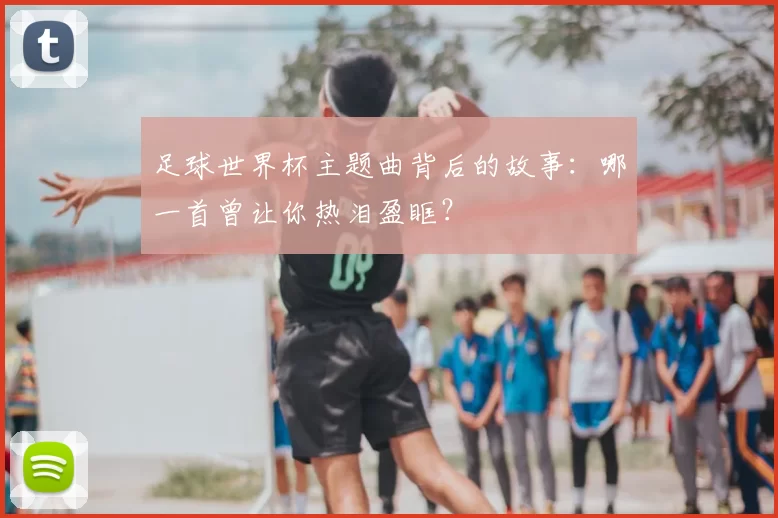 足球世界杯主题曲背后的故事：哪一首曾让你热泪盈眶？