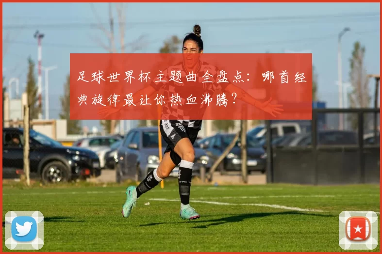 足球世界杯主题曲全盘点:哪首经典旋律最让你热血沸腾?