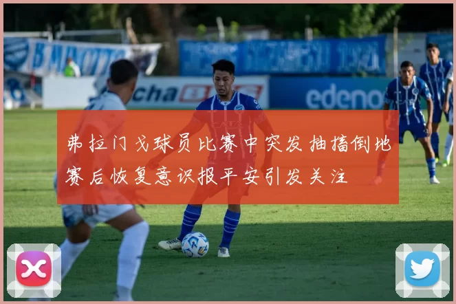 弗拉门戈球员比赛中突发抽搐倒地赛后恢复意识报平安引发关注