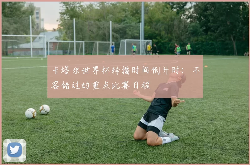 卡塔尔世界杯转播时间倒计时：不容错过的重点比赛日程