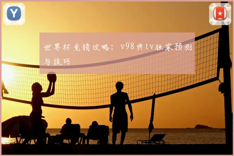 世界杯竞猜攻略：v98典tv独家预测与技巧