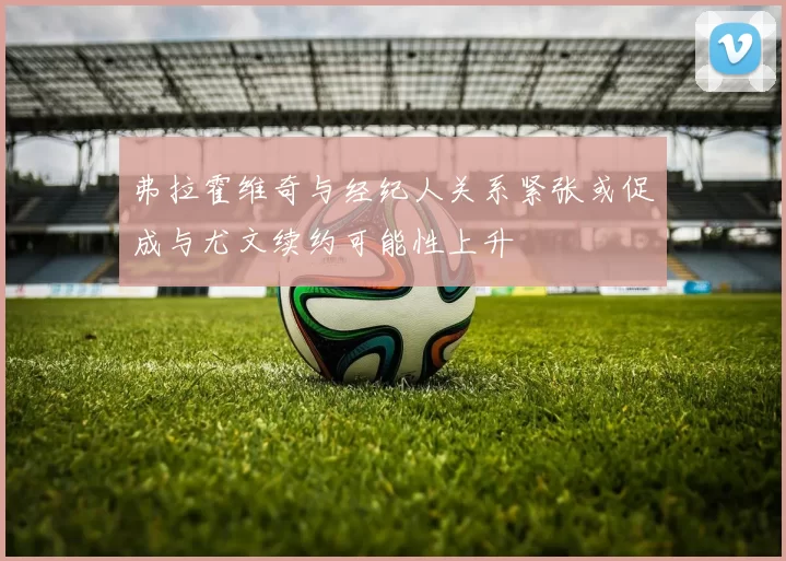 弗拉霍维奇与经纪人关系紧张或促成与尤文续约可能性上升
