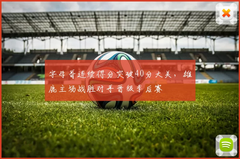 字母哥连续得分突破40分大关，雄鹿主场战胜对手晋级季后赛