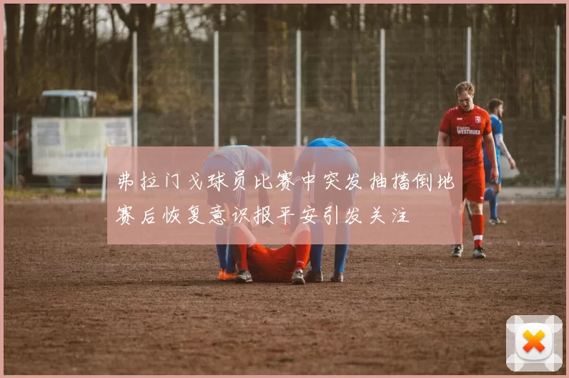 弗拉门戈球员比赛中突发抽搐倒地赛后恢复意识报平安引发关注