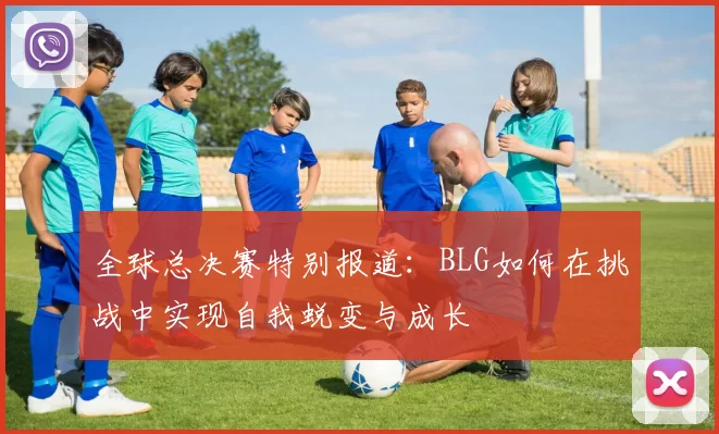 全球总决赛特别报道：BLG如何在挑战中实现自我蜕变与成长