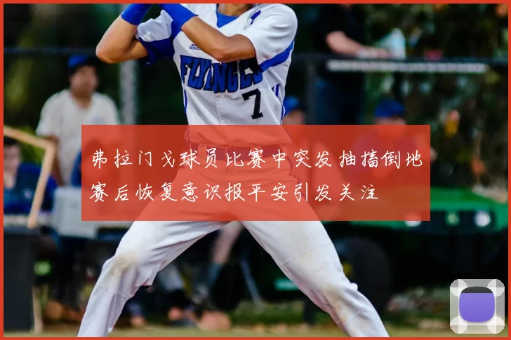 弗拉门戈球员比赛中突发抽搐倒地赛后恢复意识报平安引发关注
