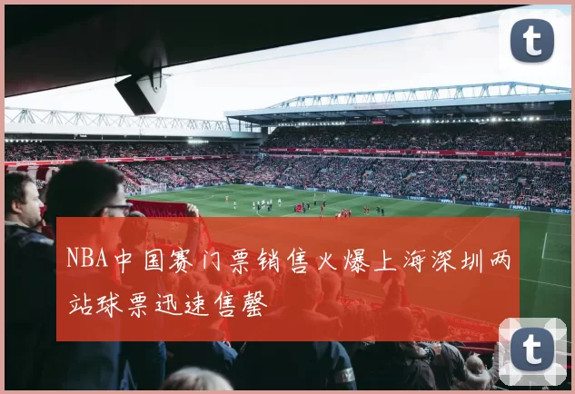 NBA中国赛门票销售火爆上海深圳两站球票迅速售罄