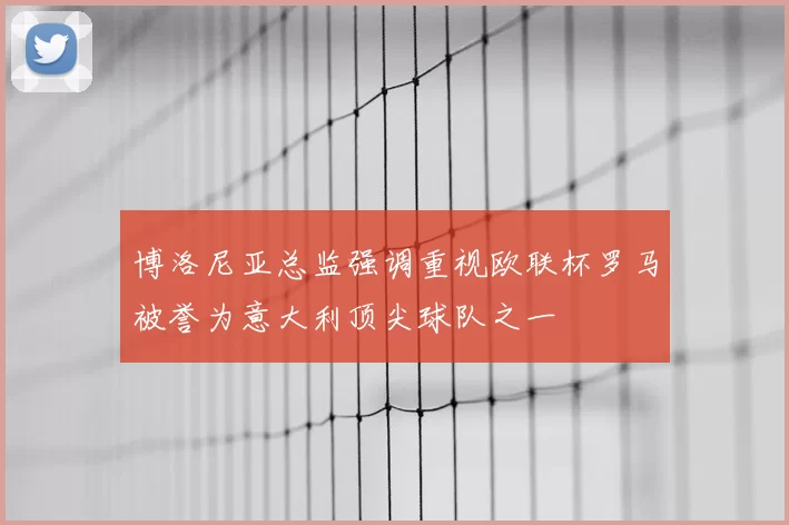 博洛尼亚总监强调重视欧联杯罗马被誉为意大利顶尖球队之一