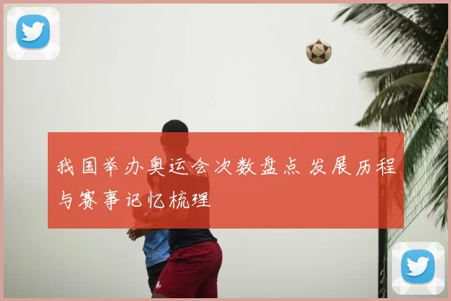 我国举办奥运会次数盘点 发展历程与赛事记忆梳理