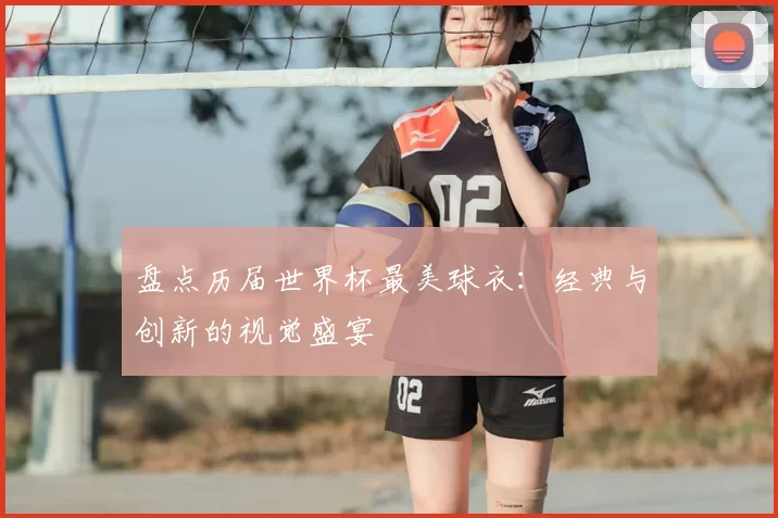 盘点历届世界杯最美球衣：经典与创新的视觉盛宴
