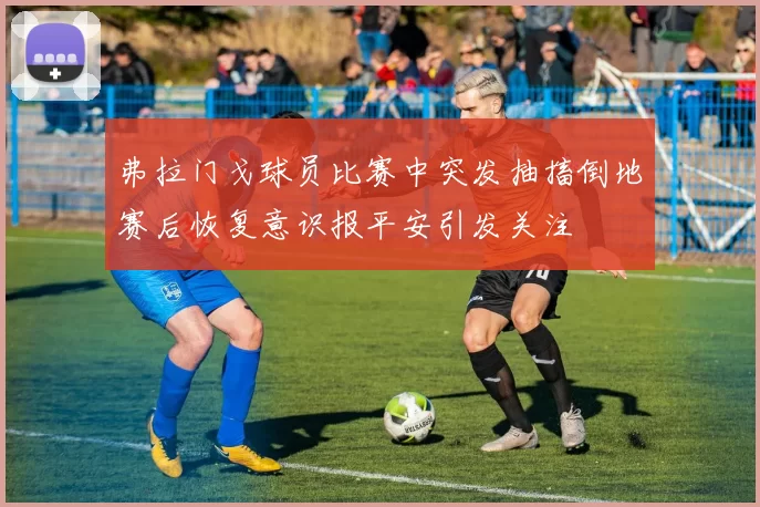 弗拉门戈球员比赛中突发抽搐倒地赛后恢复意识报平安引发关注