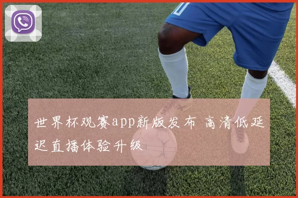 世界杯观赛app新版发布 高清低延迟直播体验升级