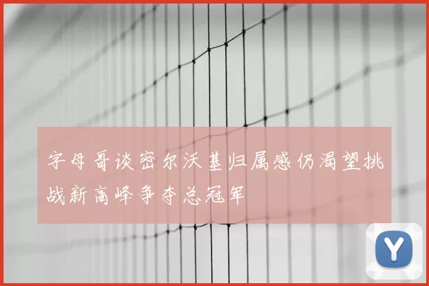 字母哥谈密尔沃基归属感仍渴望挑战新高峰争夺总冠军