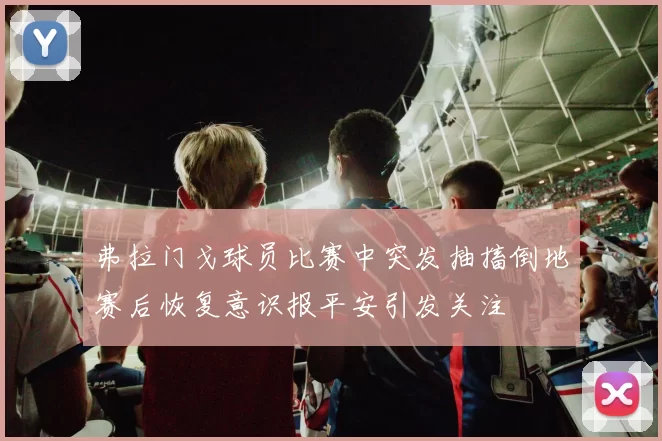 弗拉门戈球员比赛中突发抽搐倒地赛后恢复意识报平安引发关注