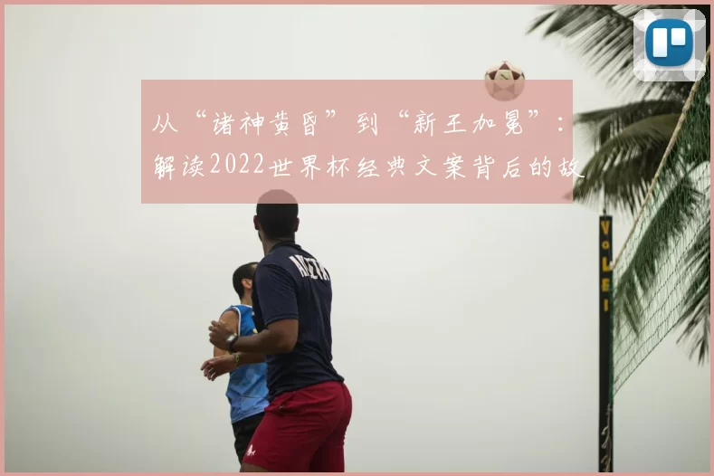 从“诸神黄昏”到“新王加冕”：解读2022世界杯经典文案背后的故事