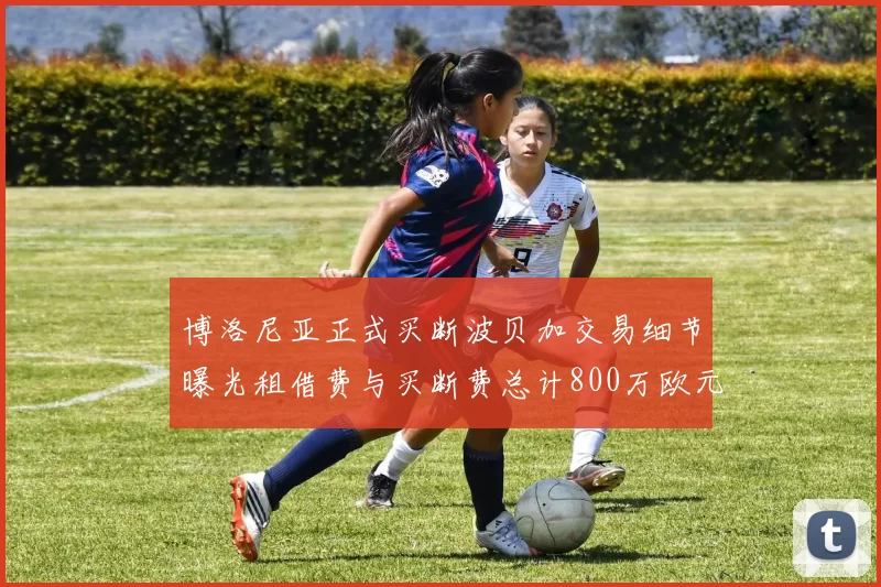 博洛尼亚正式买断波贝加交易细节曝光租借费与买断费总计800万欧元