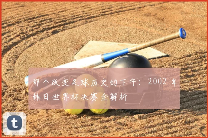 那个改变足球历史的下午：2002 年韩日世界杯决赛全解析