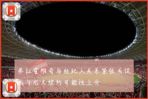 弗拉霍维奇与经纪人关系紧张或促成与尤文续约可能性上升