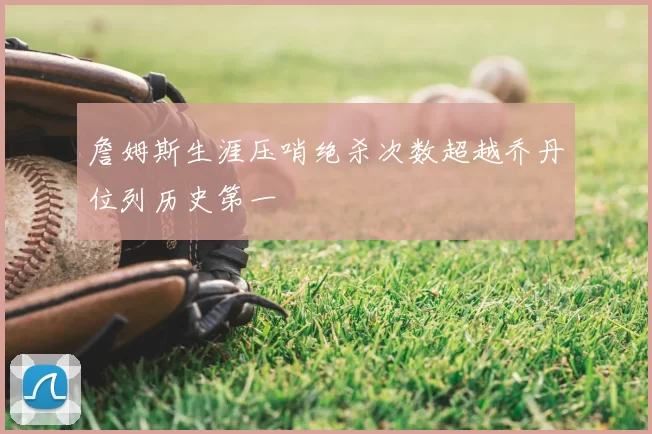 詹姆斯生涯压哨绝杀次数超越乔丹位列历史第一