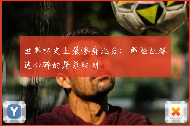 世界杯史上最惨痛比分:那些让球迷心碎的屠杀时刻