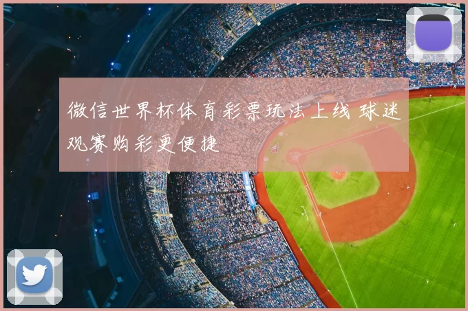 微信世界杯体育彩票玩法上线 球迷观赛购彩更便捷
