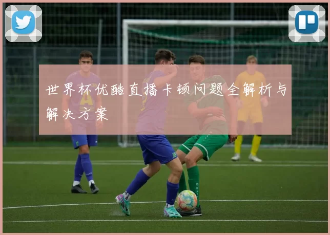世界杯优酷直播卡顿问题全解析与解决方案