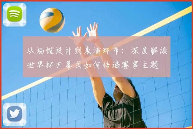 从场馆设计到表演环节：深度解读世界杯开幕式如何传递赛事主题