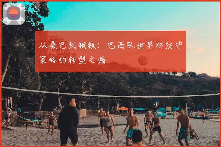 从桑巴到钢铁：巴西队世界杯防守策略的转型之痛