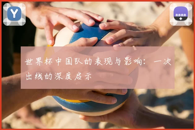 世界杯中国队的表现与影响:一次出线的深度启示