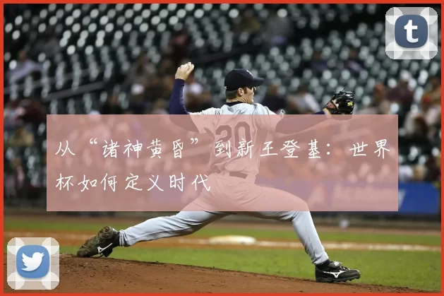 从“诸神黄昏”到新王登基：世界杯如何定义时代