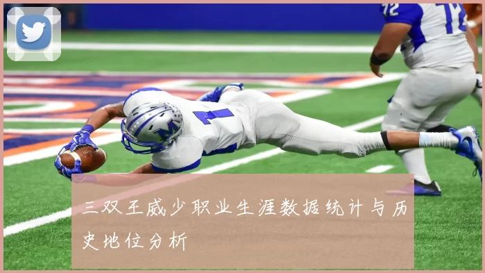 三双王威少职业生涯数据统计与历史地位分析