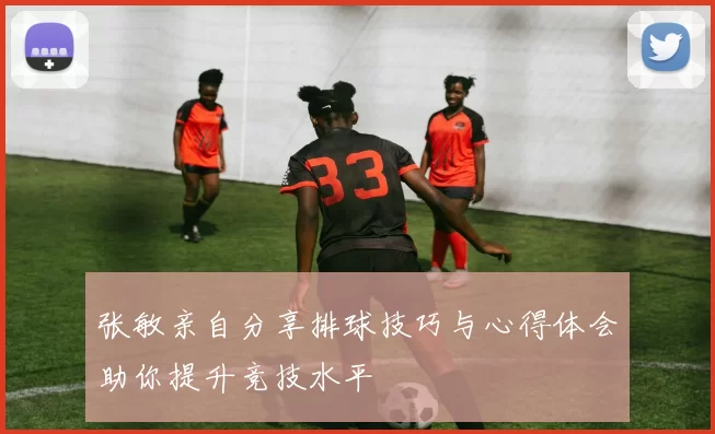 张敏亲自分享排球技巧与心得体会助你提升竞技水平