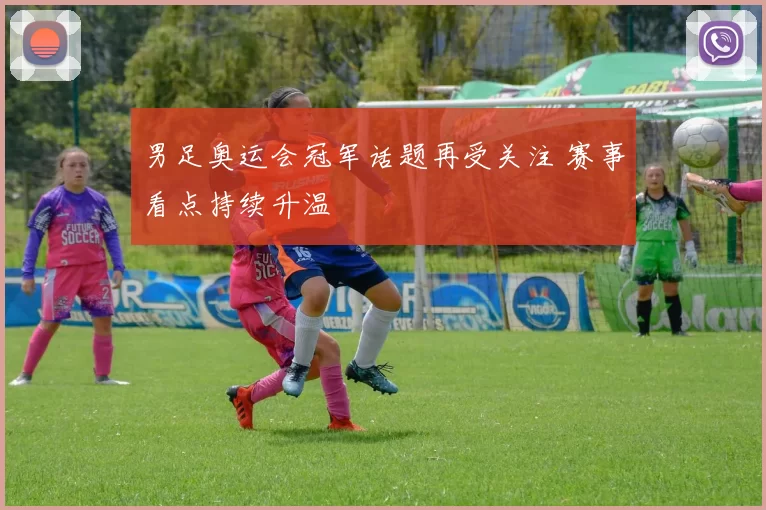 男足奥运会冠军话题再受关注 赛事看点持续升温