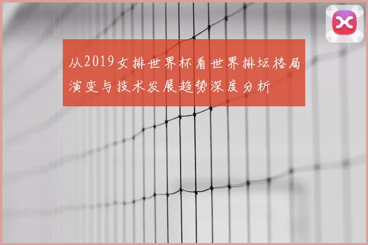 从2019女排世界杯看世界排坛格局演变与技术发展趋势深度分析