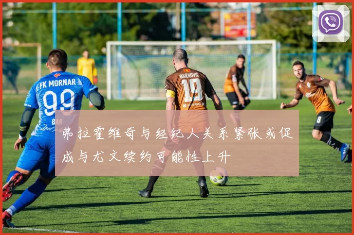 弗拉霍维奇与经纪人关系紧张或促成与尤文续约可能性上升