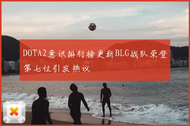 DOTA2意识排行榜更新BLG战队荣登第七位引发热议