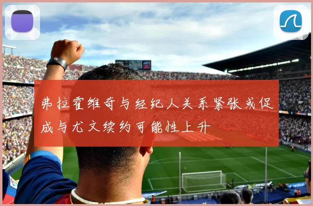弗拉霍维奇与经纪人关系紧张或促成与尤文续约可能性上升