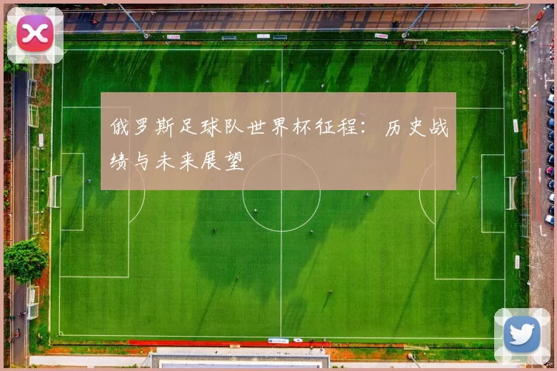 俄罗斯足球队世界杯征程：历史战绩与未来展望
