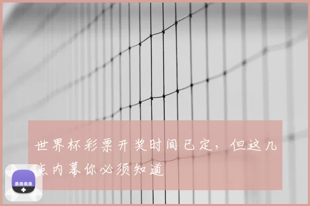 世界杯彩票开奖时间已定,但这几点内幕你必须知道