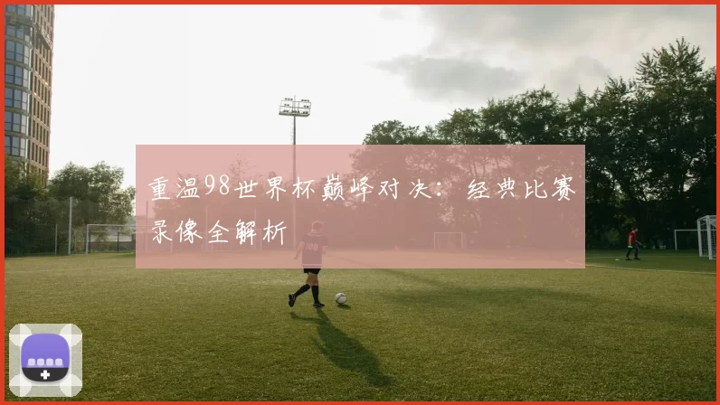 重温98世界杯巅峰对决:经典比赛录像全解析